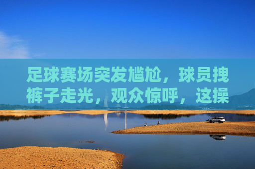 足球赛场突发尴尬，球员拽裤子走光，观众惊呼，这操作太脱力了！