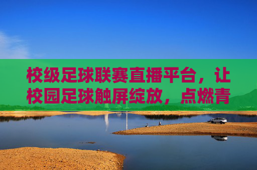 校级足球联赛直播平台，让校园足球触屏绽放，点燃青春激情