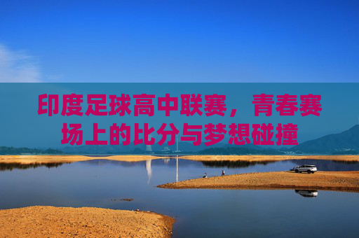 印度足球高中联赛，青春赛场上的比分与梦想碰撞