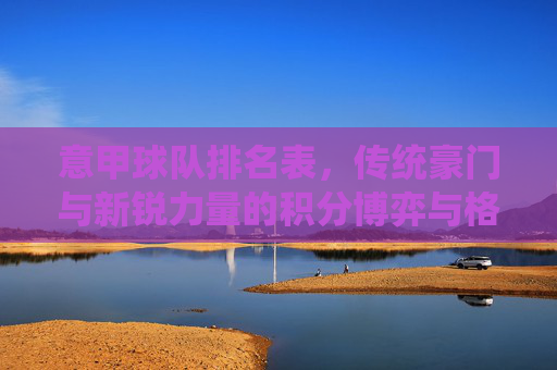 意甲球队排名表，传统豪门与新锐力量的积分博弈与格局变迁