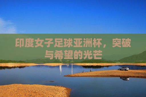 印度女子足球亚洲杯,突破与希望的光芒