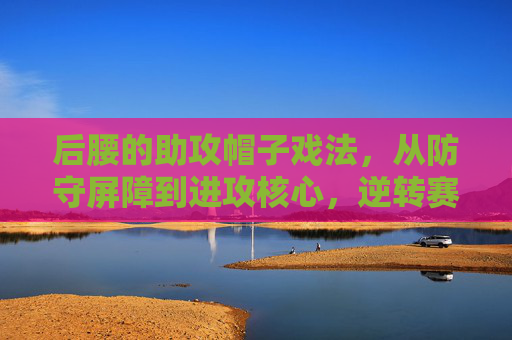 后腰的助攻帽子戏法,从防守屏障到进攻核心,逆转赛场的奇迹,后腰助攻帽子戏法,从防守屏障到进攻核心,逆转赛场奇迹