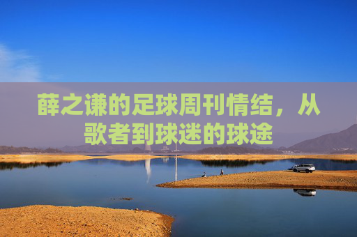 薛之谦的足球周刊情结，从歌者到球迷的球途