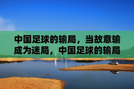 中国足球的输局，当故意输成为迷局，中国足球的输局，当故意输成为迷局