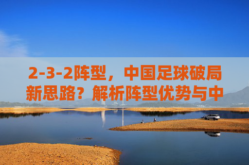 2-3-2阵型，中国足球破局新思路？解析阵型优势与中国队实践路径