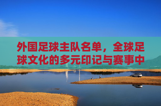 外国足球主队名单,全球足球文化的多元印记与赛事中的璀璨星河