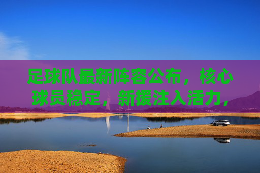 足球队最新阵容公布，核心球员稳定，新援注入活力，为新赛季蓄力