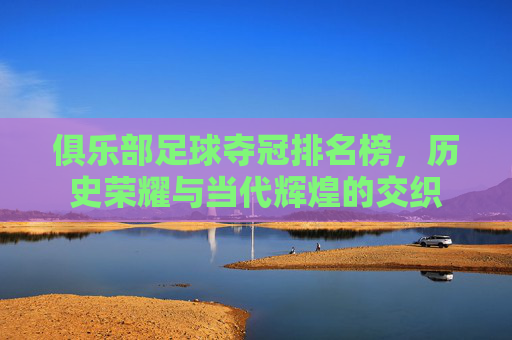 俱乐部足球夺冠排名榜，历史荣耀与当代辉煌的交织