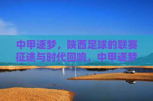 中甲逐梦,陕西足球的联赛征途与时代回响,中甲逐梦,陕西足球的联赛征途与时代回响