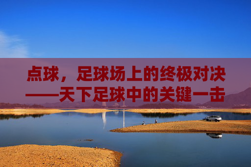点球，足球场上的终极对决——天下足球中的关键一击