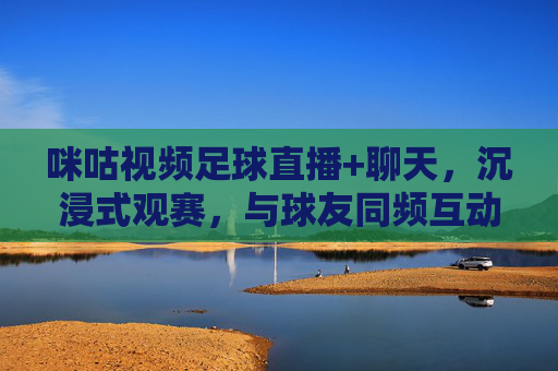 咪咕视频足球直播+聊天，沉浸式观赛，与球友同频互动的狂欢