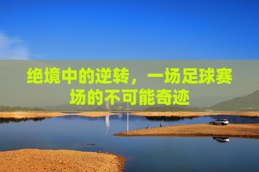 绝境中的逆转，一场足球赛场的不可能奇迹