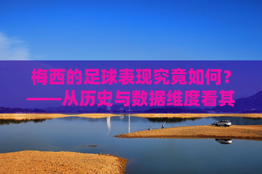 梅西的足球表现究竟如何?——从历史与数据维度看其顶级地位