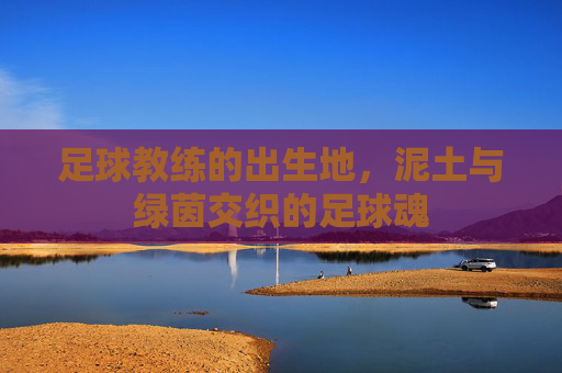 足球教练的出生地,泥土与绿茵交织的足球魂