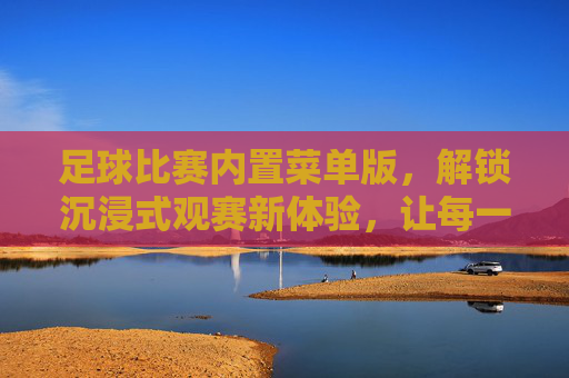 足球比赛内置菜单版，解锁沉浸式观赛新体验，让每一次精彩都触手可及