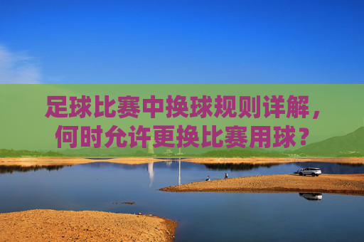 足球比赛中换球规则详解,何时允许更换比赛用球?