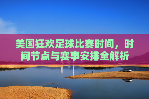 美国狂欢足球比赛时间,时间节点与赛事安排全解析