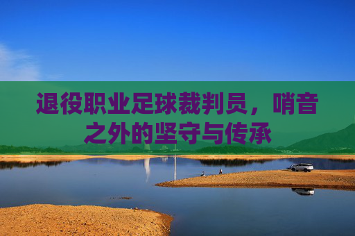 退役职业足球裁判员，哨音之外的坚守与传承