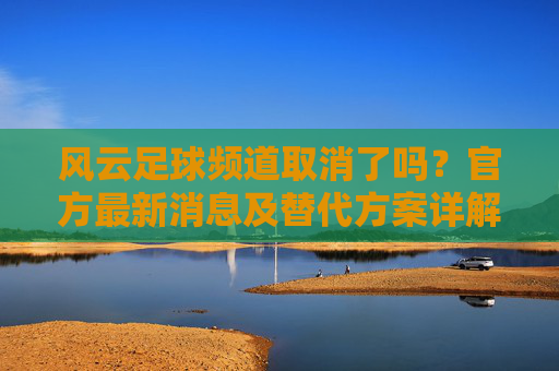 风云足球频道取消了吗？官方最新消息及替代方案详解