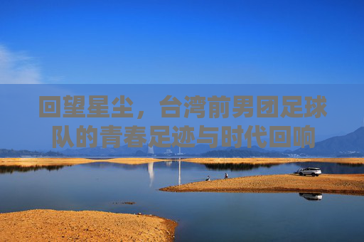 回望星尘,台湾前男团足球队的青春足迹与时代回响