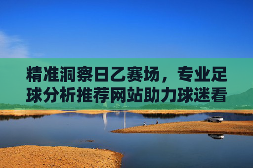 精准洞察日乙赛场，专业足球分析推荐网站助力球迷看球
