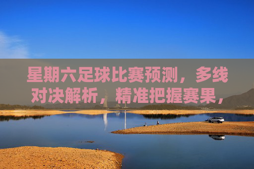 星期六足球比赛预测，多线对决解析，精准把握赛果，助力周末观赛体验