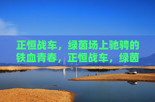 正恒战车,绿茵场上驰骋的铁血青春,正恒战车,绿茵场上驰骋的铁血青春