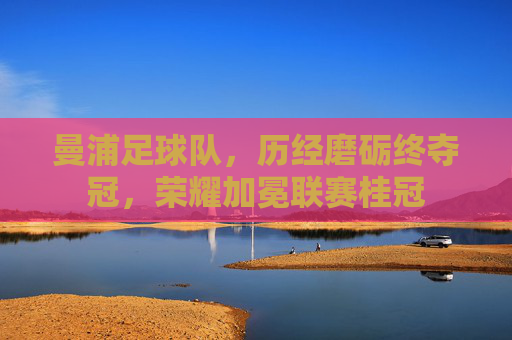 曼浦足球队，历经磨砺终夺冠，荣耀加冕联赛桂冠