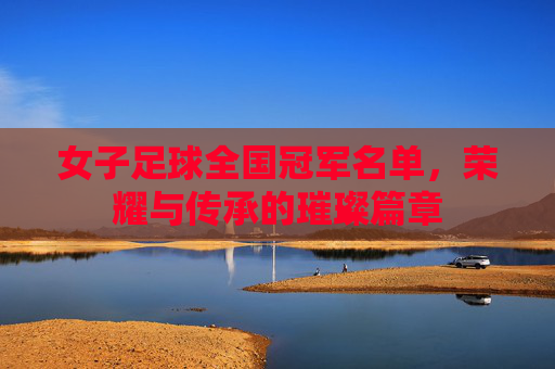 女子足球全国冠军名单，荣耀与传承的璀璨篇章