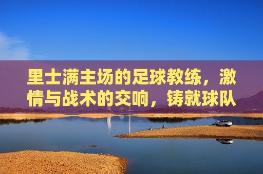 里士满主场的足球教练,激情与战术的交响,铸就球队荣耀之路