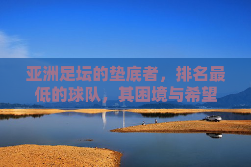 亚洲足坛的垫底者,排名最低的球队,其困境与希望