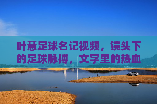 叶慧足球名记视频，镜头下的足球脉搏，文字里的热血坚守