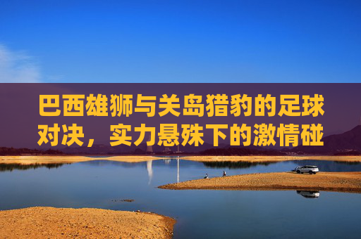 巴西雄狮与关岛猎豹的足球对决，实力悬殊下的激情碰撞