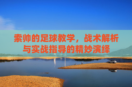 索帅的足球教学，战术解析与实战指导的精妙演绎