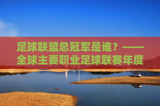 足球联盟总冠军是谁?——全球主要职业足球联赛年度冠军解析