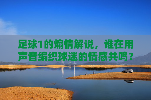 足球1的煽情解说，谁在用声音编织球迷的情感共鸣？足球1的煽情解说，谁在用声音编织球迷的情感共鸣？