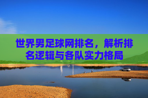 世界男足球网排名,解析排名逻辑与各队实力格局