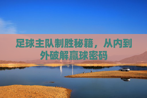 足球主队制胜秘籍,从内到外破解赢球密码