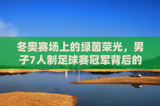 冬奥赛场上的绿茵荣光,男子7人制足球赛冠军背后的故事与时代印记,冬奥赛场上的绿茵荣光,男子7人制足球冠军背后的故事与时代印记