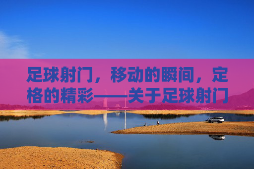 足球射门，移动的瞬间，定格的精彩——关于足球射门是否属于移动动作的探讨