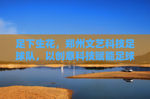足下生花,郑州文艺科技足球队,以创意科技赋能足球文化新篇章
