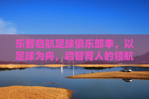 乐智启航足球俱乐部李，以足球为舟，启智育人的领航者
