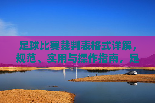 足球比赛裁判表格式详解,规范、实用与操作指南,足球比赛裁判表格式详解,规范、实用与操作指南