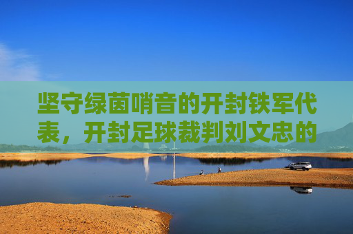 坚守绿茵哨音的开封铁军代表,开封足球裁判刘文忠的执裁之路