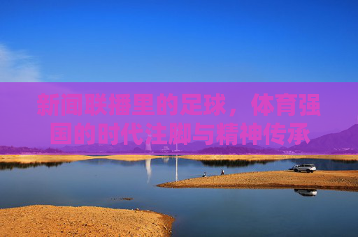 新闻联播里的足球，体育强国的时代注脚与精神传承