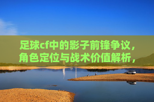 足球cf中的影子前锋争议，角色定位与战术价值解析，足球CF中的影子前锋争议，角色定位与战术价值解析