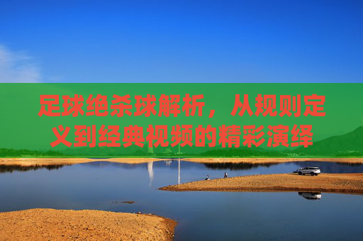 足球绝杀球解析,从规则定义到经典视频的精彩演绎