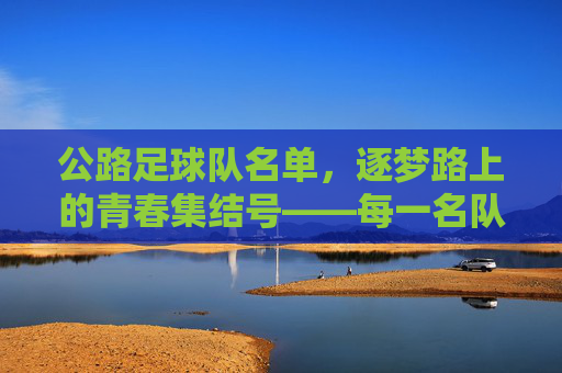 公路足球队名单,逐梦路上的青春集结号——每一名队员都是故事的开篇,公路足球队名单,逐梦路上的青春集结号——每一名队员都是故事的开篇
