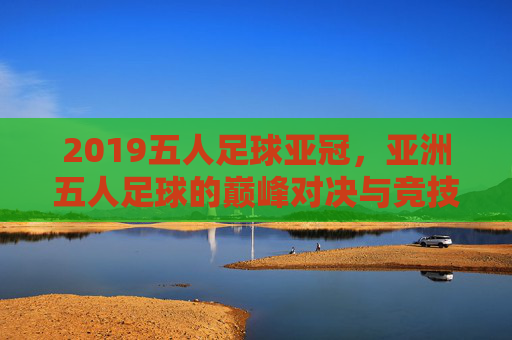 2019五人足球亚冠,亚洲五人足球的巅峰对决与竞技新篇章,2019五人足球亚冠,亚洲五人足球的巅峰对决与竞技新篇章