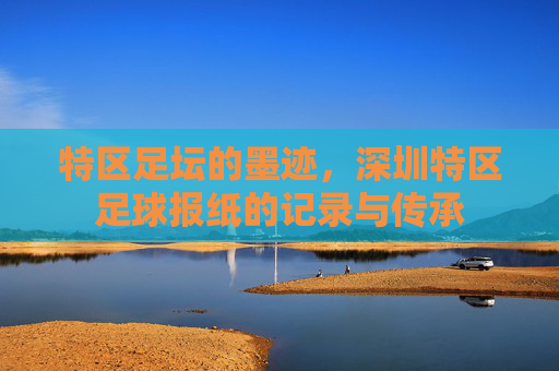 特区足坛的墨迹,深圳特区足球报纸的记录与传承